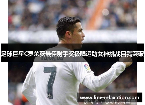 足球巨星C罗荣获最佳射手奖极限运动女神挑战自我突破