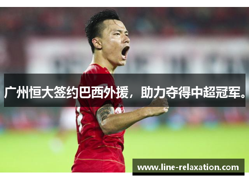 广州恒大签约巴西外援，助力夺得中超冠军。